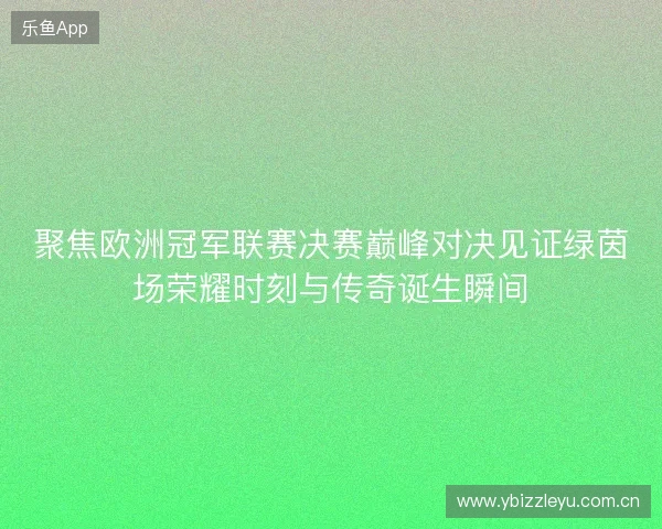 聚焦欧洲冠军联赛决赛巅峰对决见证绿茵场荣耀时刻与传奇诞生瞬间
