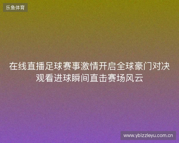 在线直播足球赛事激情开启全球豪门对决观看进球瞬间直击赛场风云